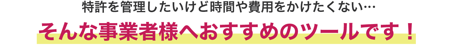 特許を管理したいけど時間や費用をかけたくない…そんな事業者様へおすすめのツールです！